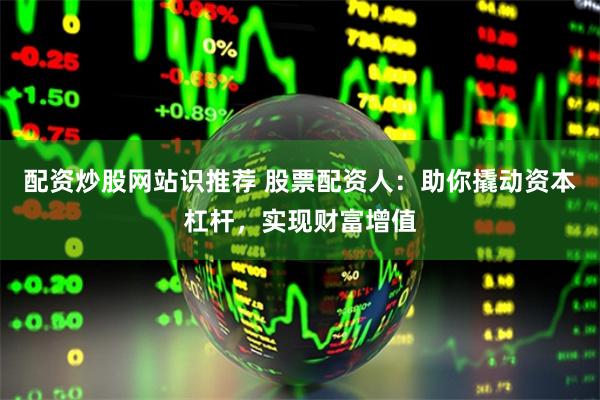 配资炒股网站识推荐 股票配资人：助你撬动资本杠杆，实现财富增