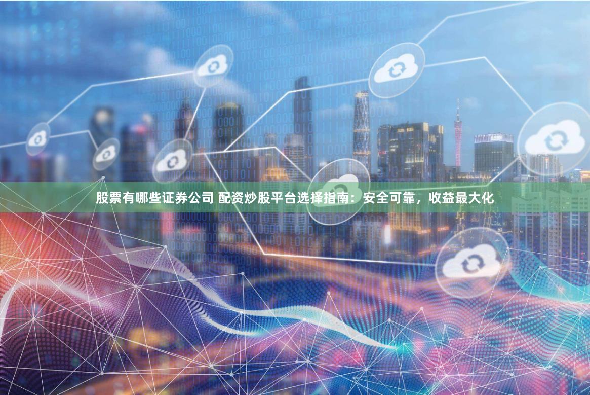 股票有哪些证券公司 配资炒股平台选择指南：安全可靠，收益最大