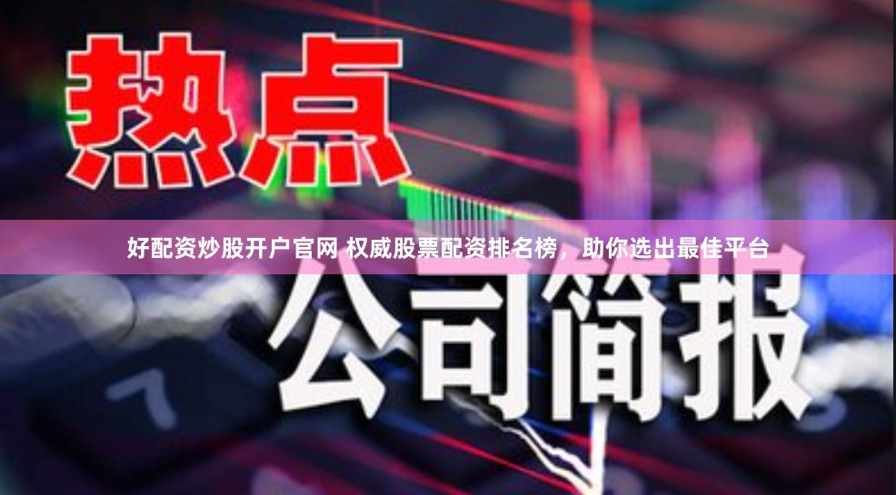 好配资炒股开户官网 权威股票配资排名榜，助你选出最佳平台