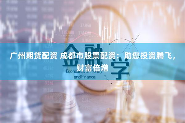 广州期货配资 成都市股票配资：助您投资腾飞，财富倍增