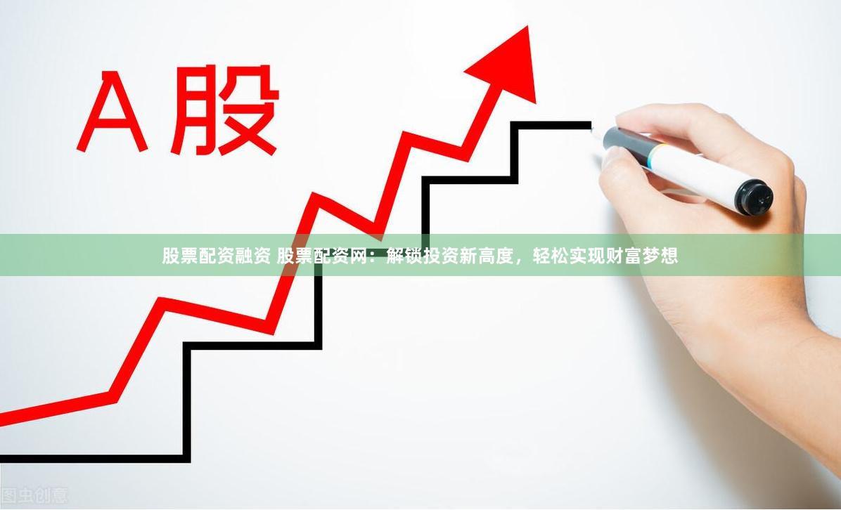 股票配资融资 股票配资网：解锁投资新高度，轻松实现财富梦想
