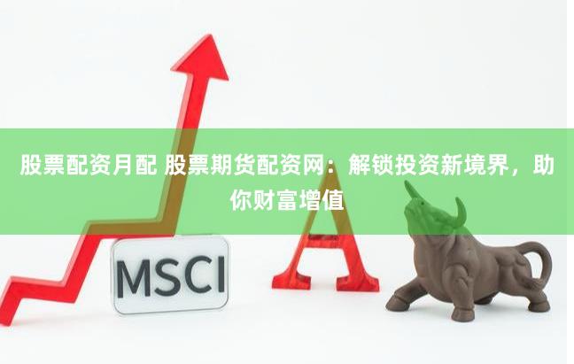 股票配资月配 股票期货配资网：解锁投资新境界，助你财富增值