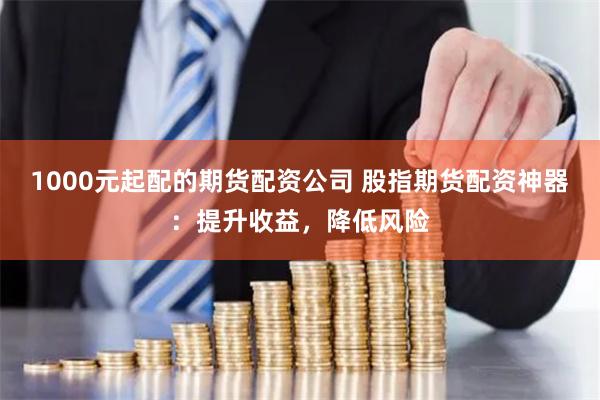 1000元起配的期货配资公司 股指期货配资神器：提升收益，降