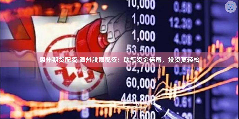 惠州期货配资 漳州股票配资：助您资金倍增，投资更轻松