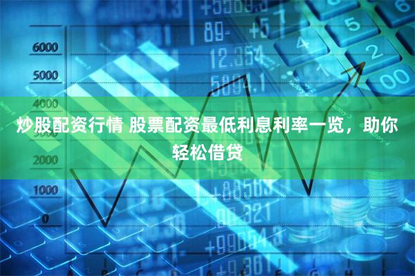 炒股配资行情 股票配资最低利息利率一览，助你轻松借贷