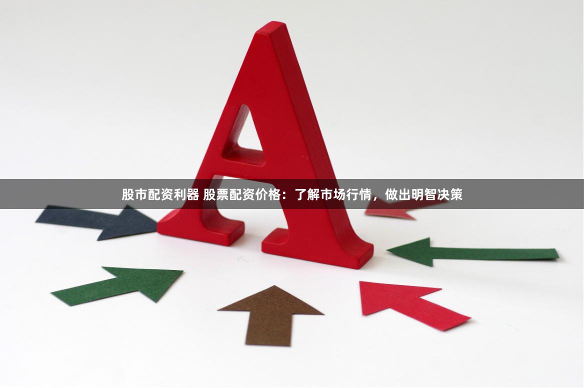股市配资利器 股票配资价格：了解市场行情，做出明智决策