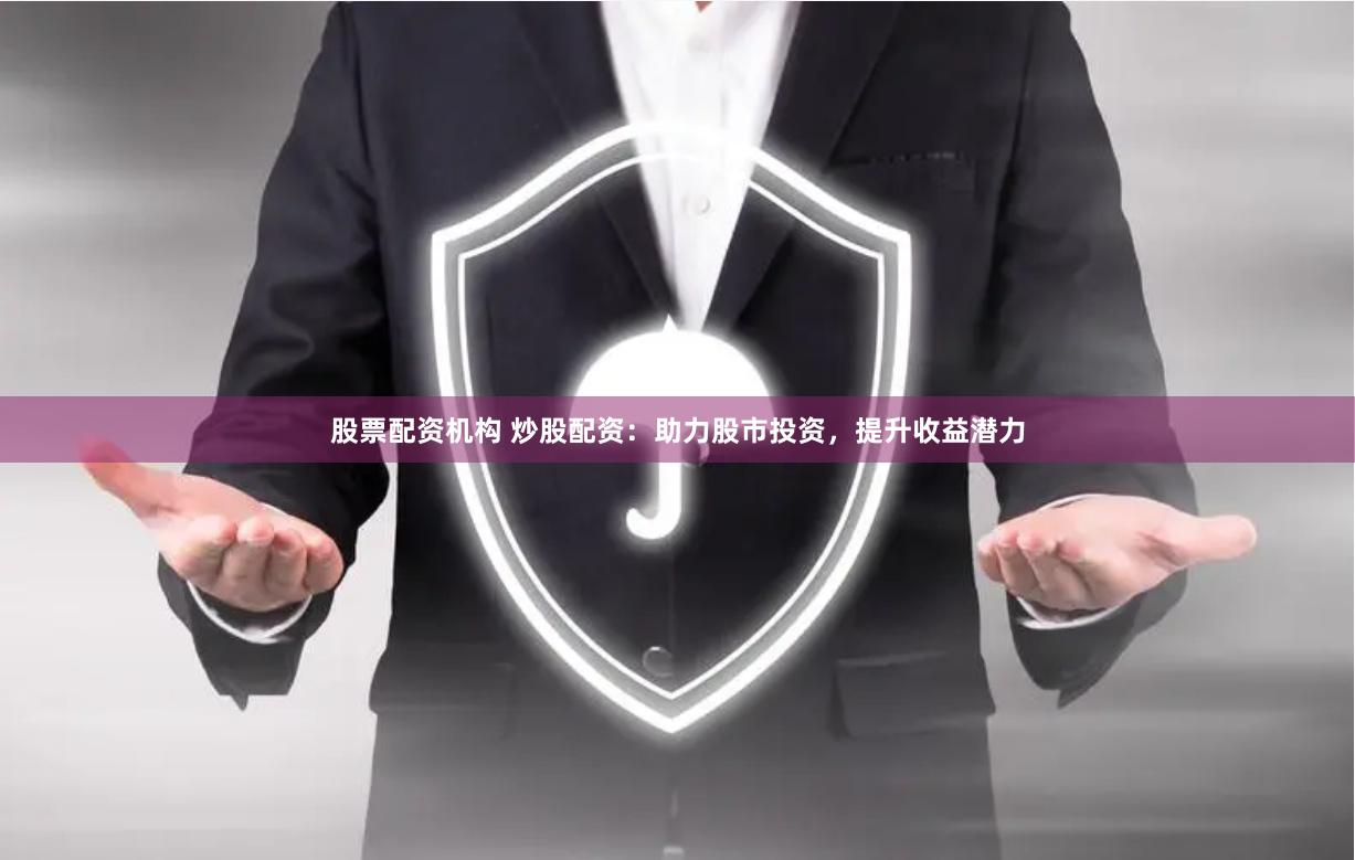 股票配资机构 炒股配资：助力股市投资，提升收益潜力