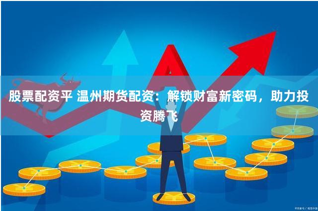 股票配资平 温州期货配资：解锁财富新密码，助力投资腾飞