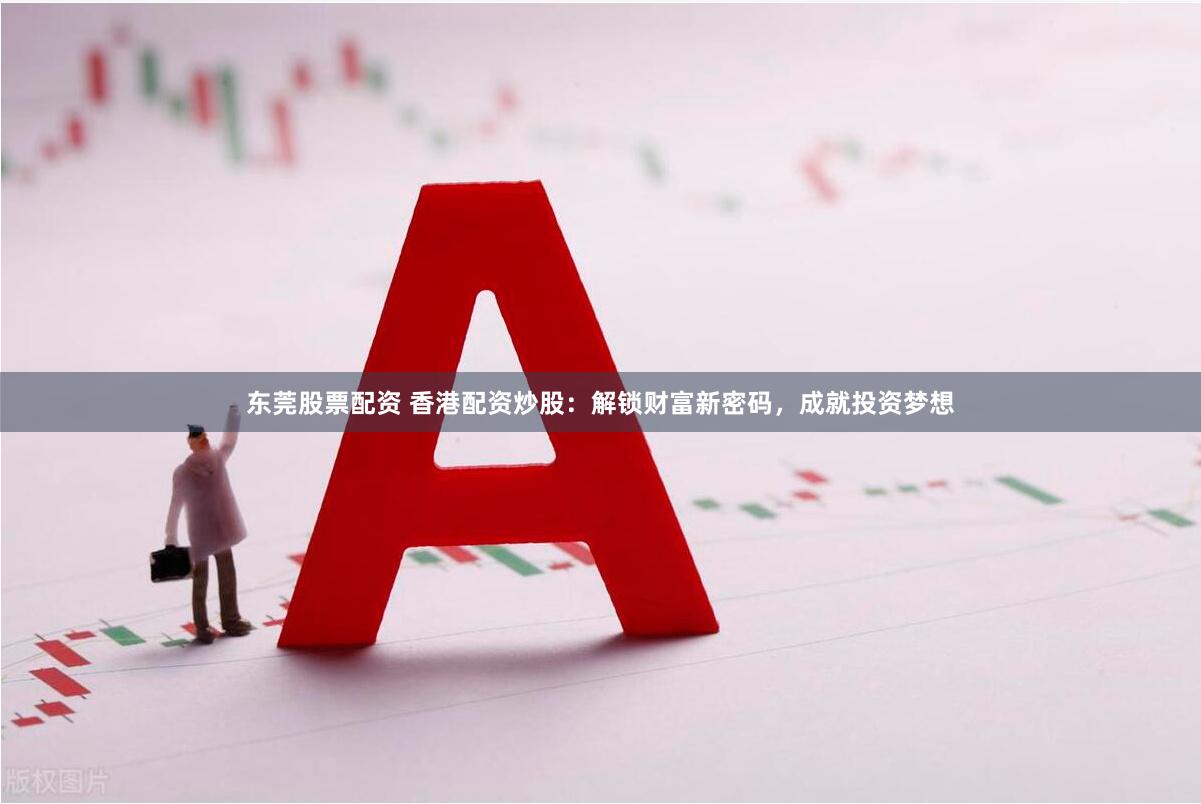 东莞股票配资 香港配资炒股：解锁财富新密码，成就投资梦想