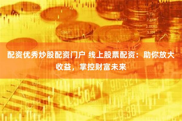 配资优秀炒股配资门户 线上股票配资：助你放大收益，掌控财富未