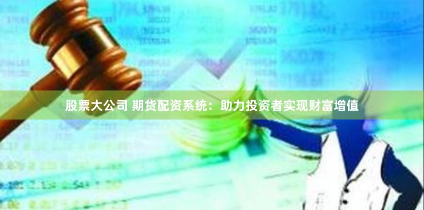 股票大公司 期货配资系统：助力投资者实现财富增值