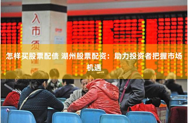 怎样买股票配债 湖州股票配资：助力投资者把握市场机遇