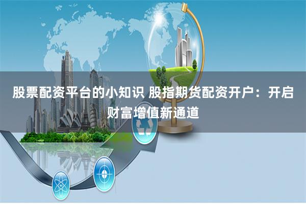 股票配资平台的小知识 股指期货配资开户：开启财富增值新通道