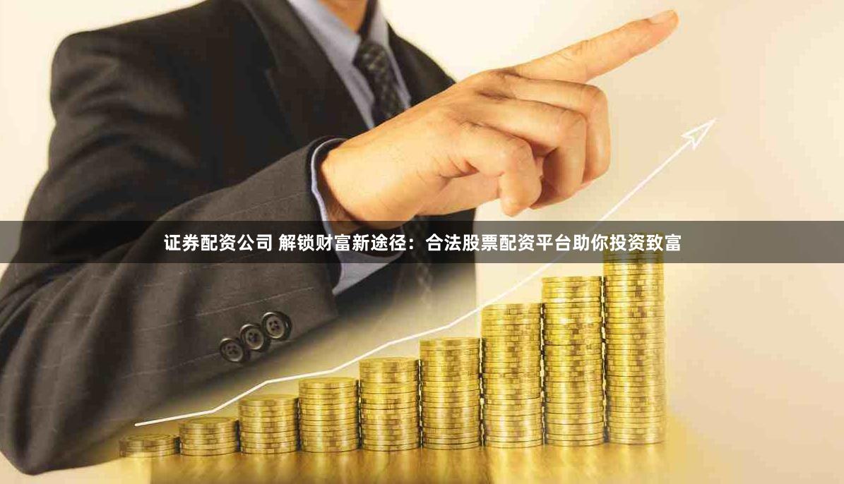 证券配资公司 解锁财富新途径：合法股票配资平台助你投资致富