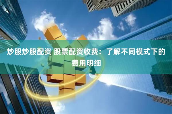 炒股炒股配资 股票配资收费：了解不同模式下的费用明细