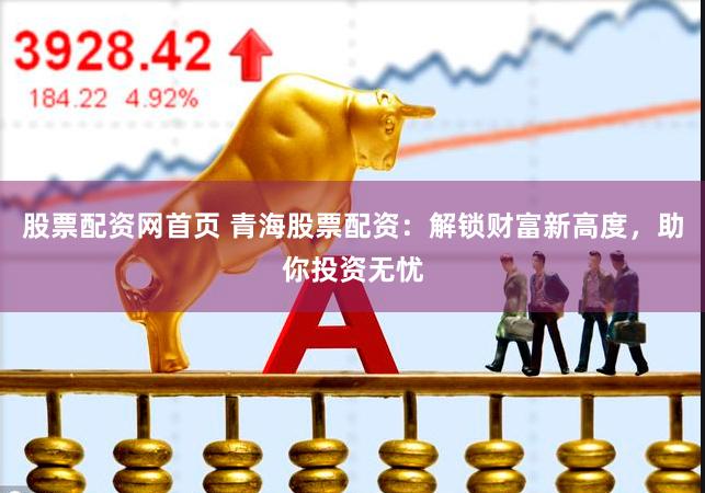 股票配资网首页 青海股票配资：解锁财富新高度，助你投资无忧