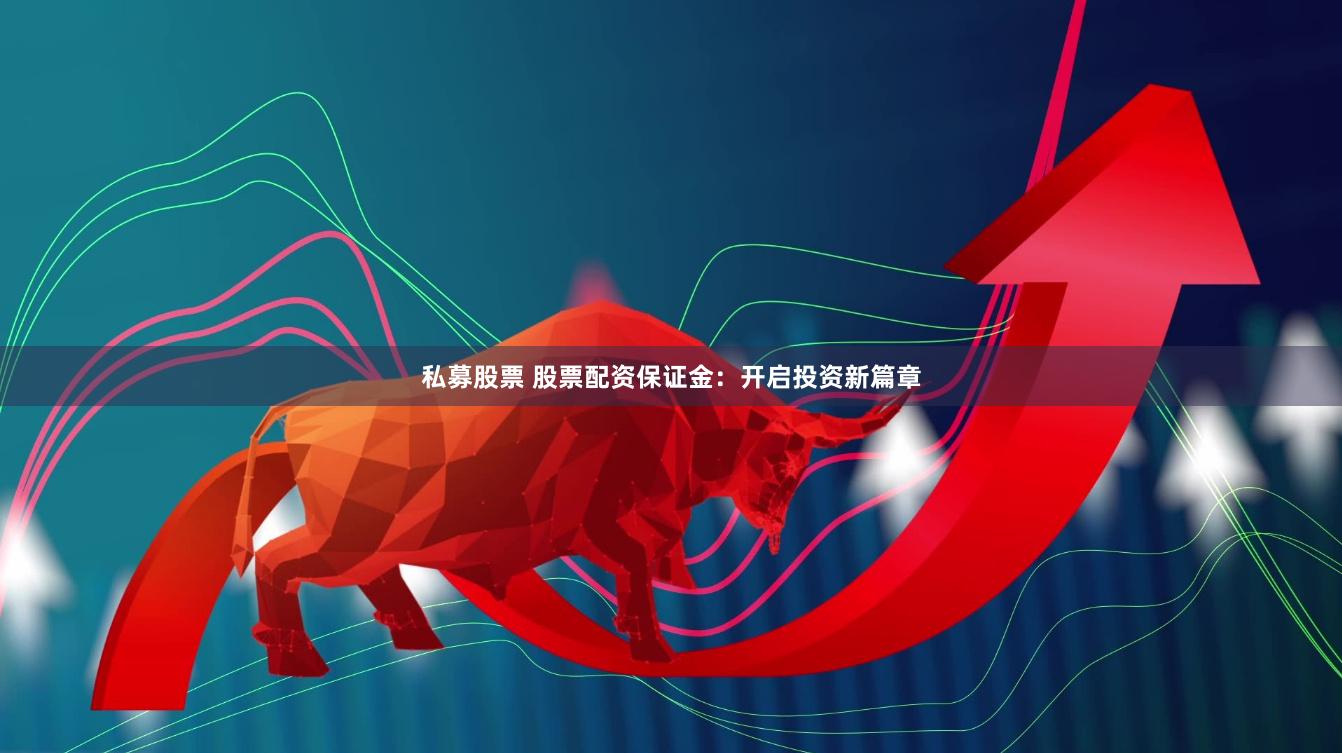私募股票 股票配资保证金：开启投资新篇章