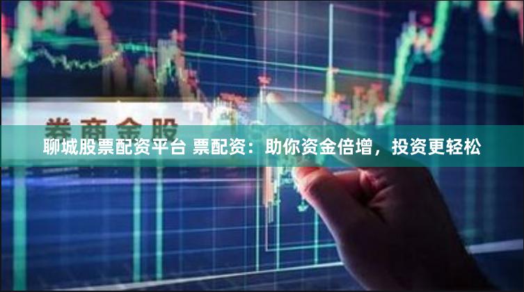 聊城股票配资平台 票配资：助你资金倍增，投资更轻松