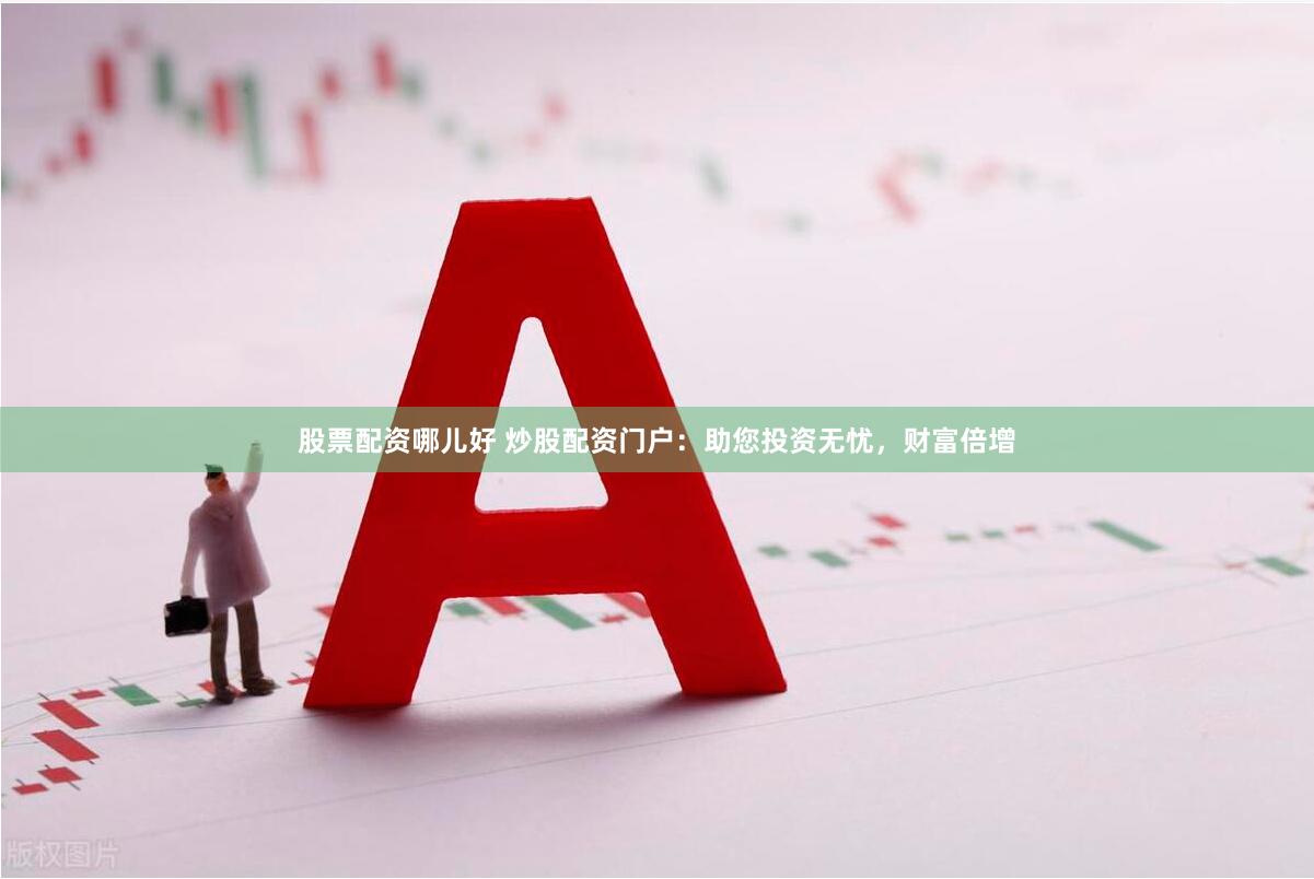 股票配资哪儿好 炒股配资门户：助您投资无忧，财富倍增