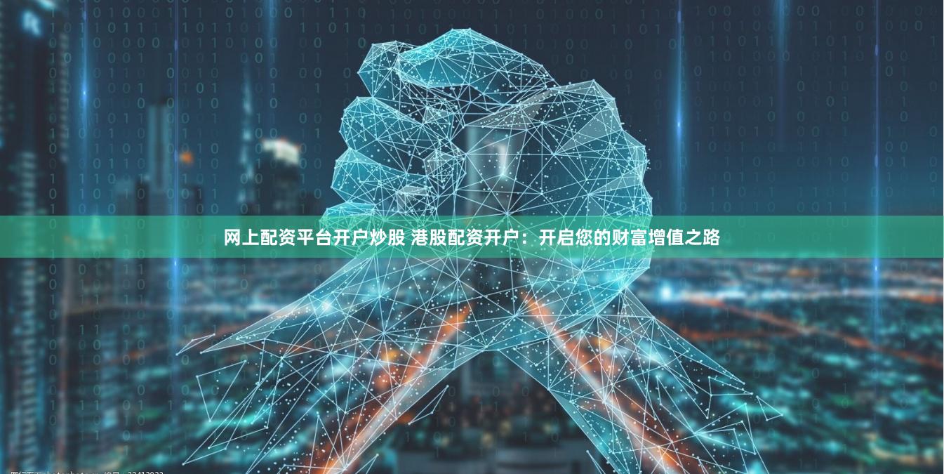 网上配资平台开户炒股 港股配资开户：开启您的财富增值之路