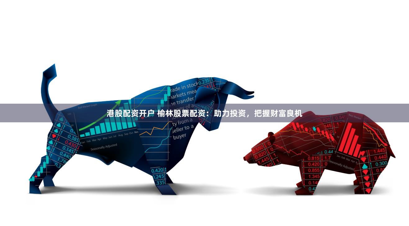 港股配资开户 榆林股票配资：助力投资，把握财富良机