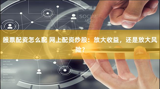股票配资怎么配 网上配资炒股：放大收益，还是放大风险？