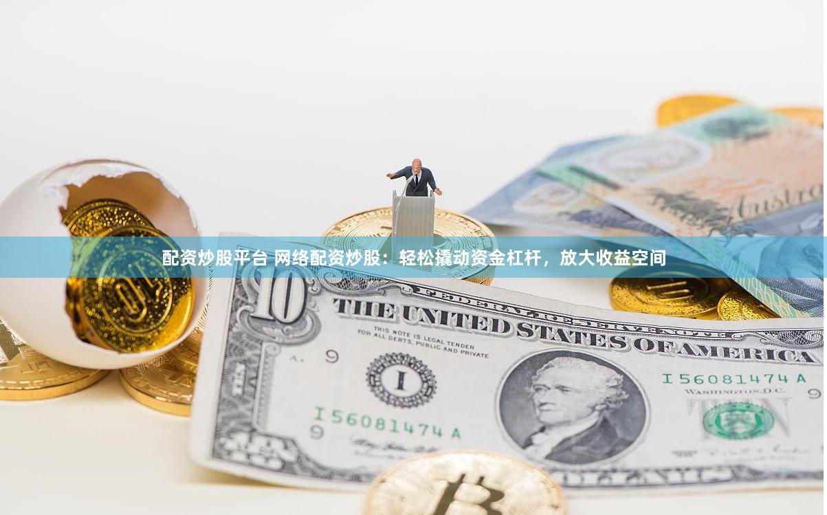 配资炒股平台 网络配资炒股：轻松撬动资金杠杆，放大收益空间