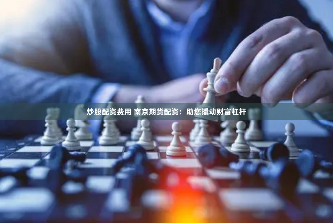 炒股配资费用 南京期货配资：助您撬动财富杠杆