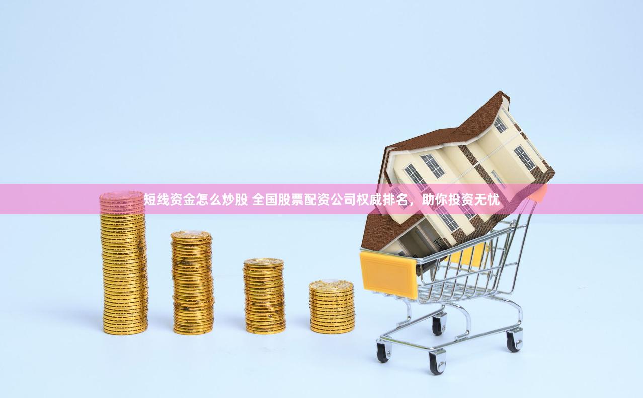 短线资金怎么炒股 全国股票配资公司权威排名，助你投资无忧