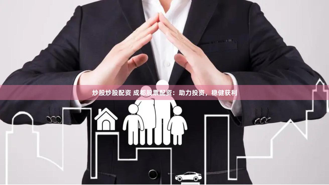 炒股炒股配资 成都股票配资：助力投资，稳健获利