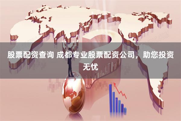 股票配资查询 成都专业股票配资公司，助您投资无忧