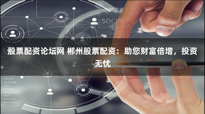 股票配资论坛网 郴州股票配资：助您财富倍增，投资无忧