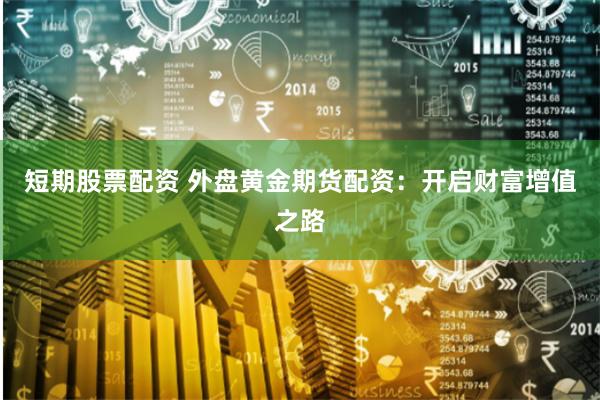 短期股票配资 外盘黄金期货配资：开启财富增值之路