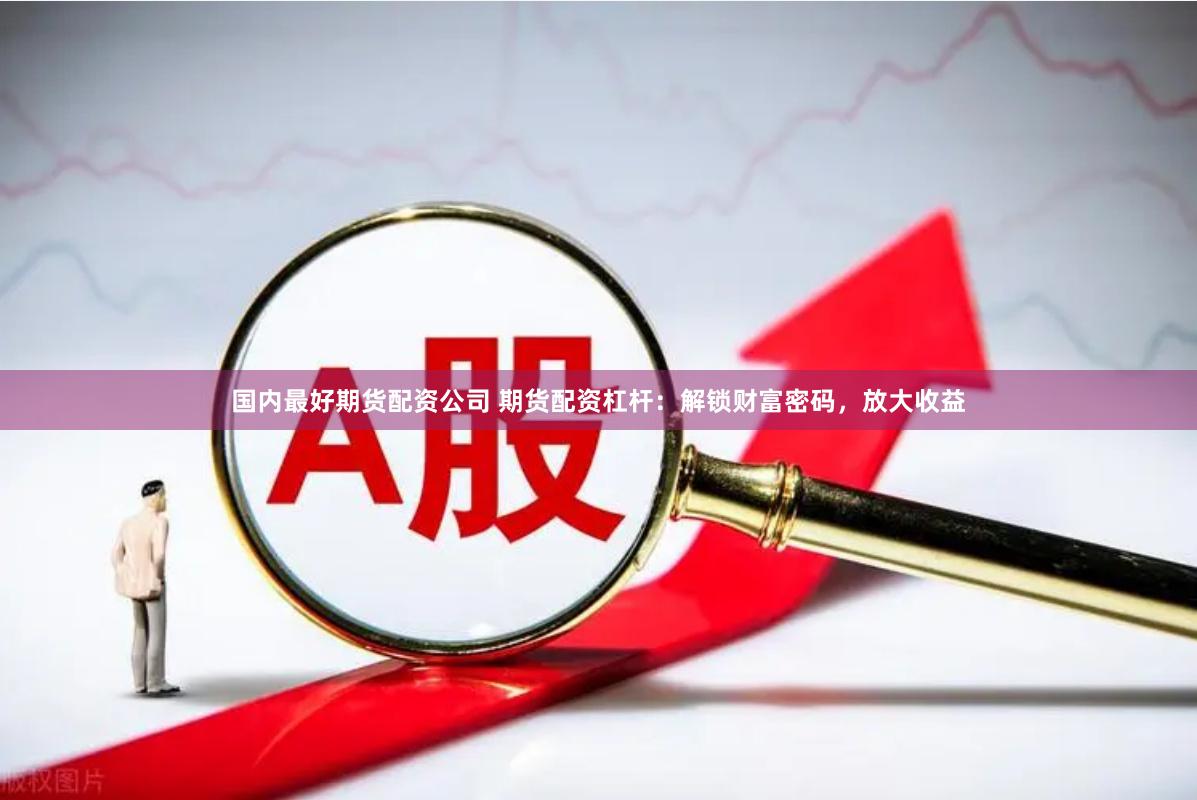 国内最好期货配资公司 期货配资杠杆：解锁财富密码，放大收益