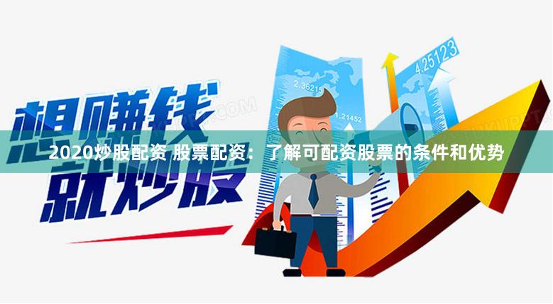 2020炒股配资 股票配资：了解可配资股票的条件和优势