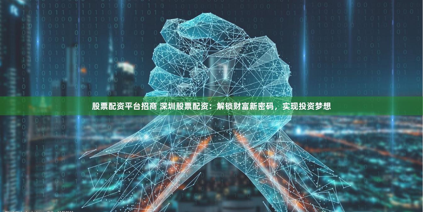 股票配资平台招商 深圳股票配资：解锁财富新密码，实现投资梦想
