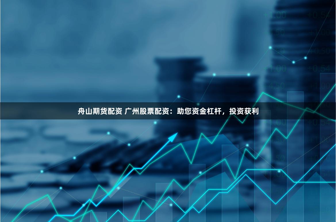 舟山期货配资 广州股票配资：助您资金杠杆，投资获利