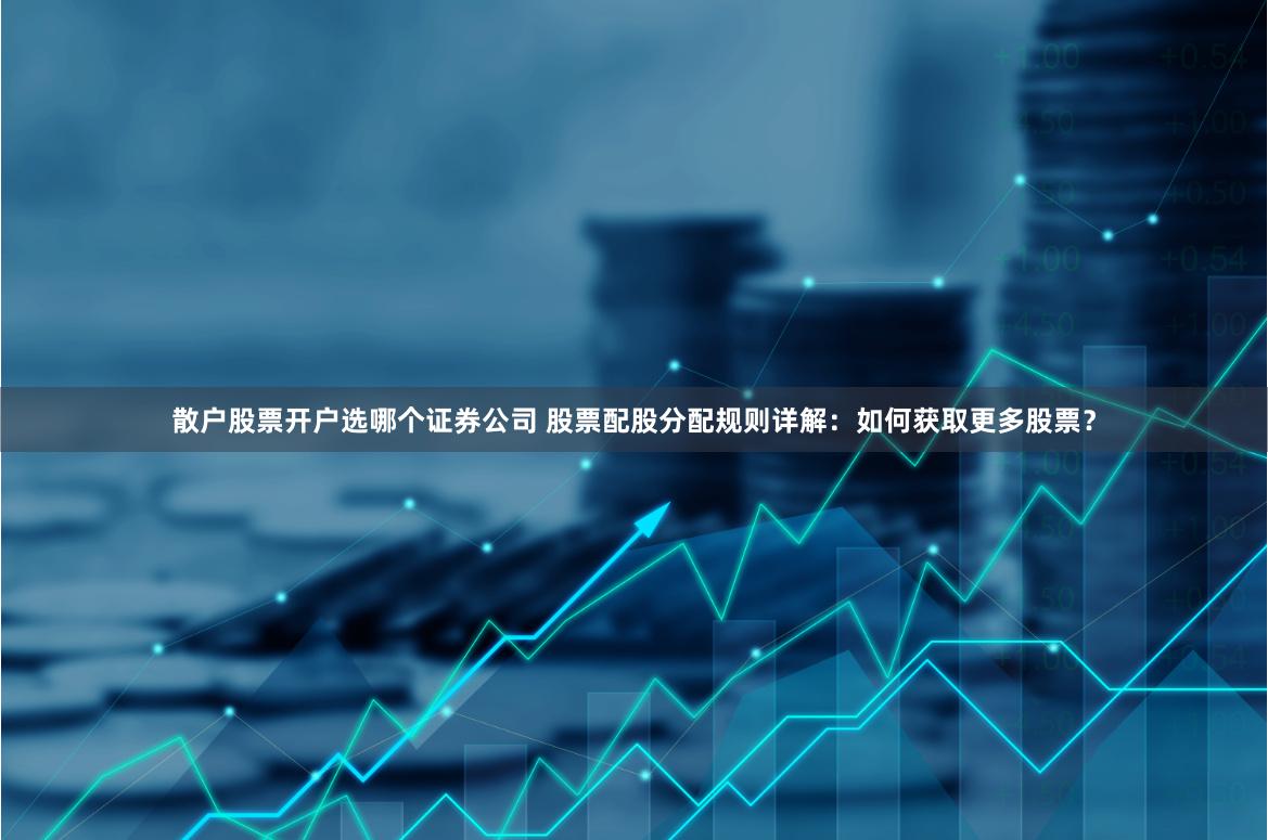 散户股票开户选哪个证券公司 股票配股分配规则详解：如何获取更