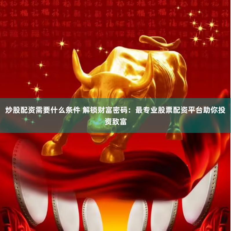 炒股配资需要什么条件 解锁财富密码：最专业股票配资平台助你投
