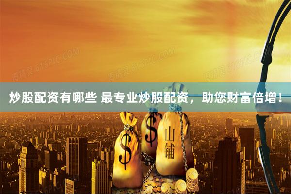 炒股配资有哪些 最专业炒股配资，助您财富倍增！