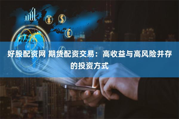 好股配资网 期货配资交易：高收益与高风险并存的投资方式