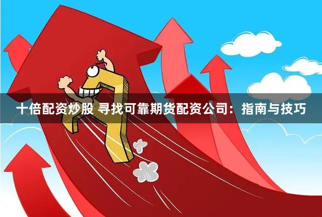 十倍配资炒股 寻找可靠期货配资公司：指南与技巧