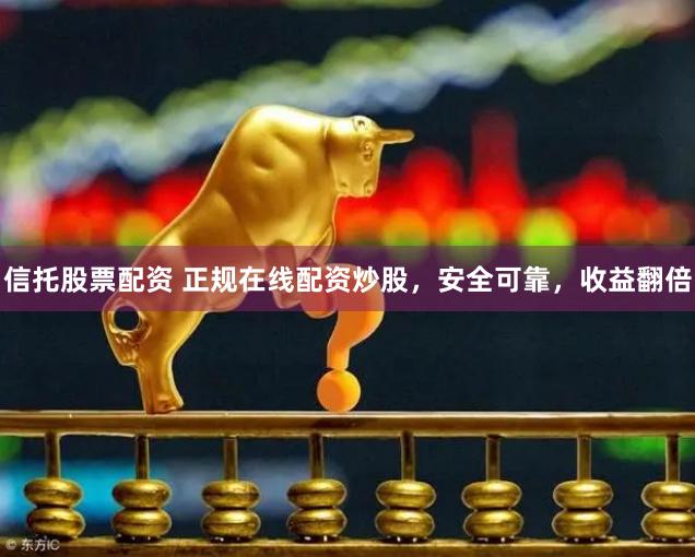信托股票配资 正规在线配资炒股，安全可靠，收益翻倍