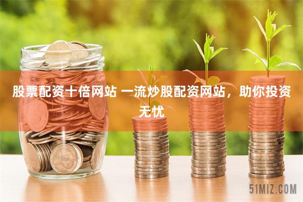股票配资十倍网站 一流炒股配资网站，助你投资无忧