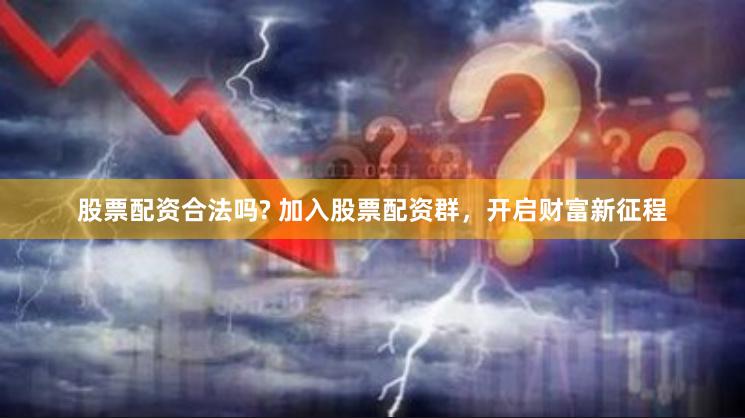 股票配资合法吗? 加入股票配资群,开启财富新征程 股票配资合法吗? 加入股票配资群,开启财富新征程