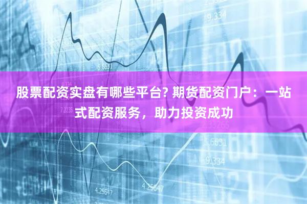 股票配资实盘有哪些平台? 期货配资门户：一站式配资服务，助力