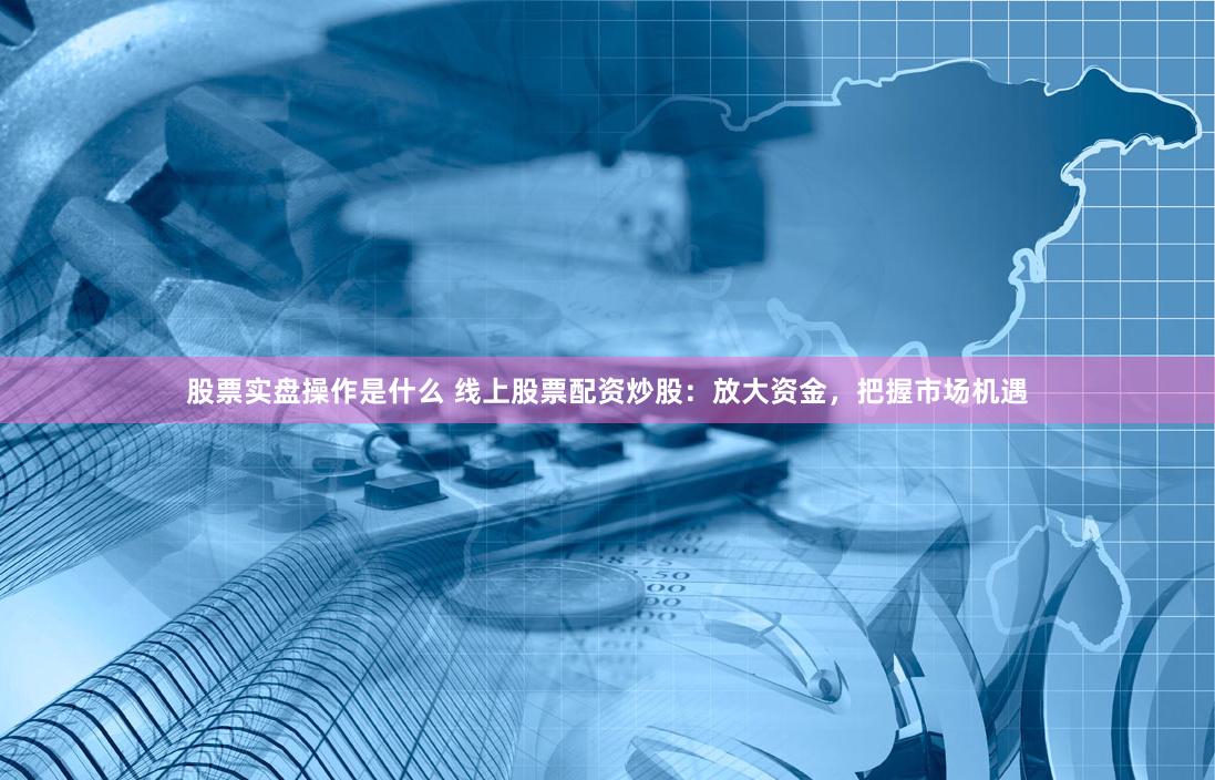 股票实盘操作是什么 线上股票配资炒股:放大资金,把握市场机遇 股票实盘操作是什么 线上股票配资炒股:放大资金,把握市场机遇