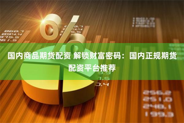 国内商品期货配资 解锁财富密码:国内正规期货配资平台推荐 国内商品期货配资 解锁财富密码:国内正规期货配资平台推荐
