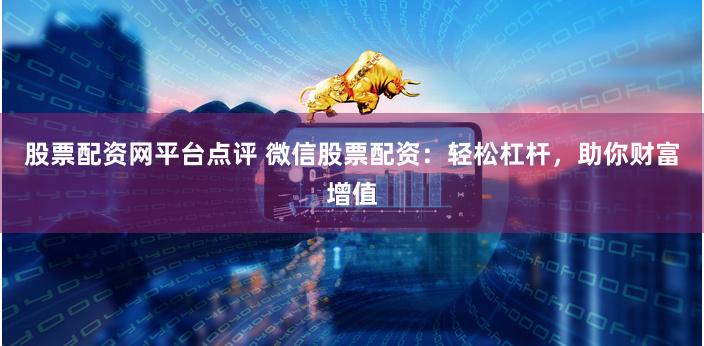 股票配资网平台点评 微信股票配资:轻松杠杆,助你财富增值 股票配资网平台点评 微信股票配资:轻松杠杆,助你财富增值