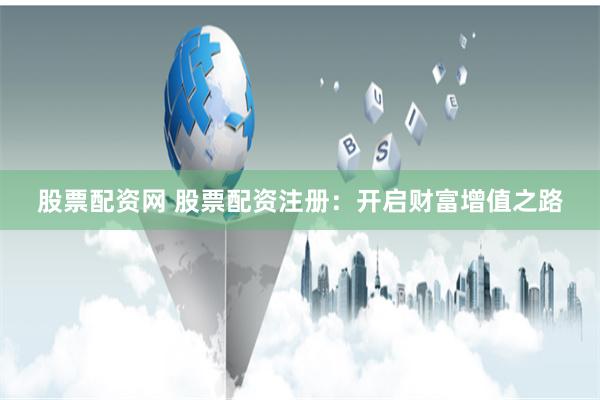 股票配资网 股票配资注册：开启财富增值之路